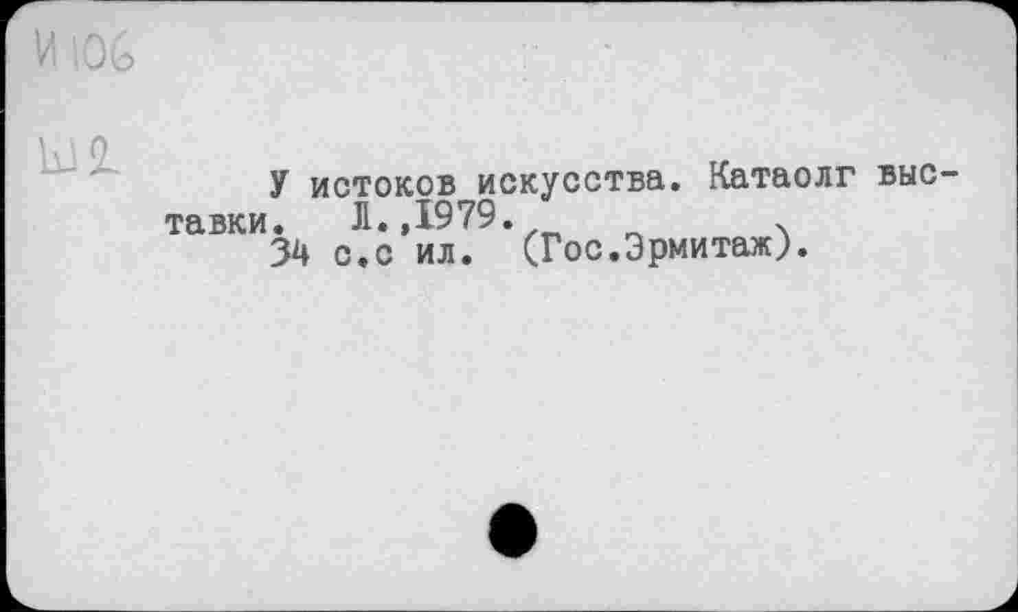 ﻿MlOG
У истоков искусства. Катаолг выставки. Л. ,1979.	.
34 с.с ил. (Гос.Эрмитаж).